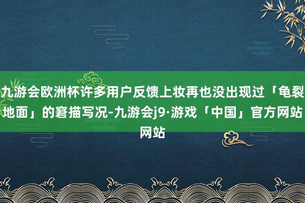 九游会欧洲杯许多用户反馈上妆再也没出现过「龟裂地面」的窘描写况-九游会j9·游戏「中国」官方网站