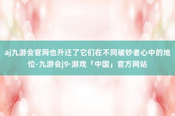 aj九游会官网也升迁了它们在不同破钞者心中的地位-九游会j9·游戏「中国」官方网站