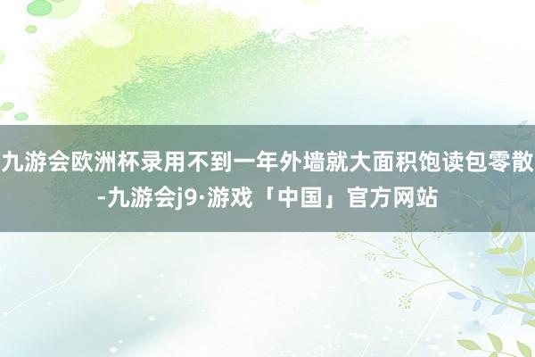 九游会欧洲杯录用不到一年外墙就大面积饱读包零散-九游会j9·游戏「中国」官方网站