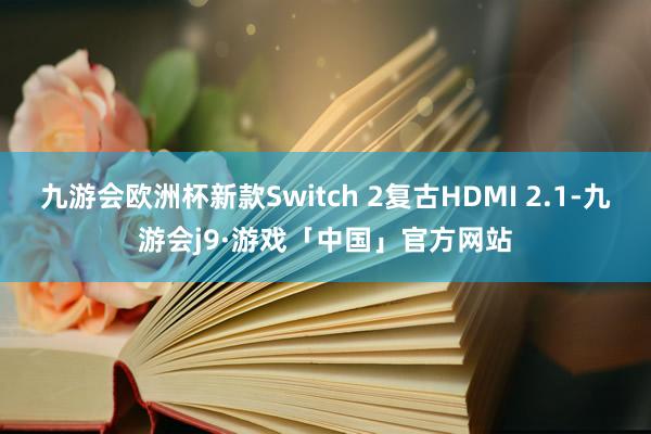 九游会欧洲杯新款Switch 2复古HDMI 2.1-九游会j9·游戏「中国」官方网站