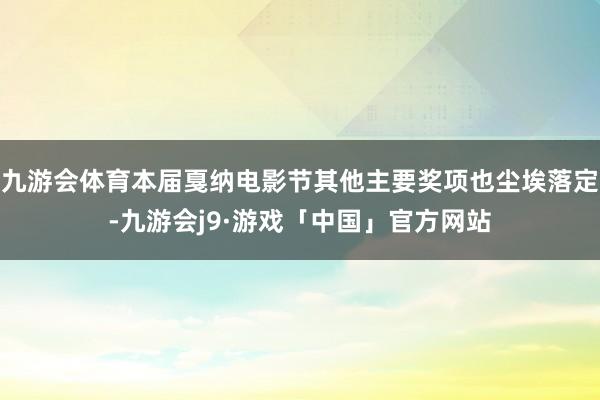 九游会体育本届戛纳电影节其他主要奖项也尘埃落定-九游会j9·游戏「中国」官方网站