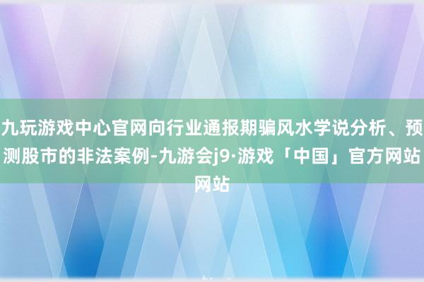 九玩游戏中心官网向行业通报期骗风水学说分析、预测股市的非法案例-九游会j9·游戏「中国」官方网站