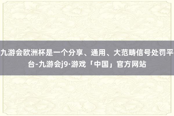 九游会欧洲杯是一个分享、通用、大范畴信号处罚平台-九游会j9·游戏「中国」官方网站