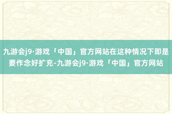 九游会j9·游戏「中国」官方网站在这种情况下即是要作念好扩充-九游会j9·游戏「中国」官方网站