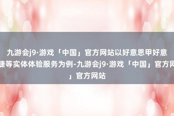 九游会j9·游戏「中国」官方网站以好意思甲好意思睫等实体体验服务为例-九游会j9·游戏「中国」官方网站