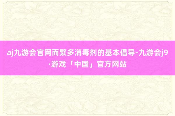 aj九游会官网而繁多消毒剂的基本倡导-九游会j9·游戏「中国」官方网站