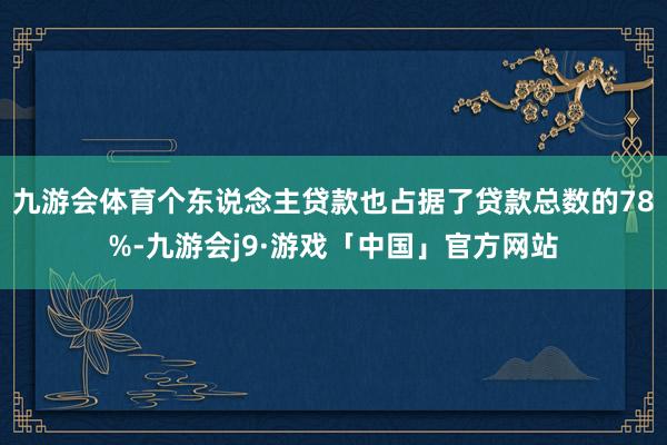 九游会体育个东说念主贷款也占据了贷款总数的78%-九游会j9·游戏「中国」官方网站