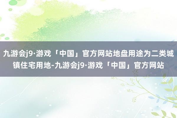 九游会j9·游戏「中国」官方网站地盘用途为二类城镇住宅用地-九游会j9·游戏「中国」官方网站