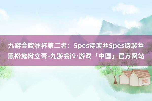 九游会欧洲杯第二名：Spes诗裴丝Spes诗裴丝黑松露树立膏-九游会j9·游戏「中国」官方网站