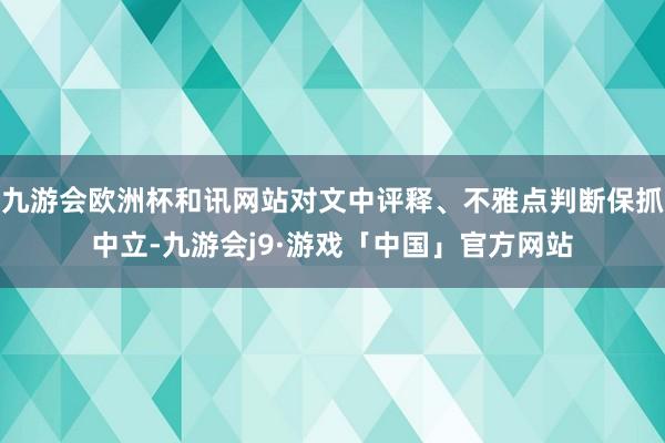 九游会欧洲杯和讯网站对文中评释、不雅点判断保抓中立-九游会j9·游戏「中国」官方网站