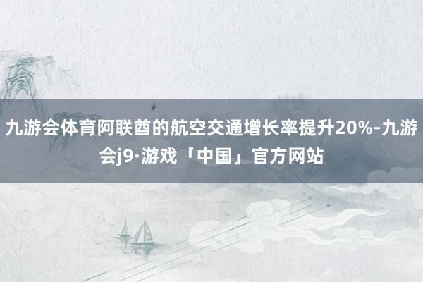 九游会体育阿联酋的航空交通增长率提升20%-九游会j9·游戏「中国」官方网站