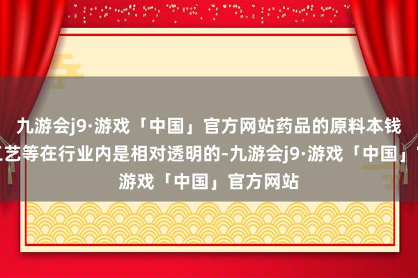 九游会j9·游戏「中国」官方网站药品的原料本钱、坐褥工艺等在行业内是相对透明的-九游会j9·游戏「中国」官方网站