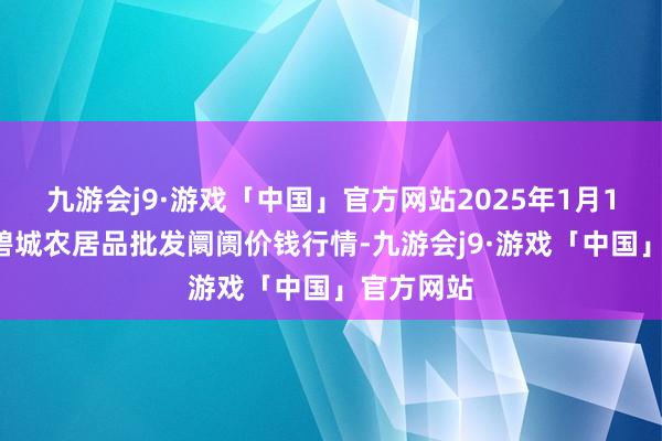 九游会j9·游戏「中国」官方网站2025年1月10日天津碧城农居品批发阛阓价钱行情-九游会j9·游戏「中国」官方网站