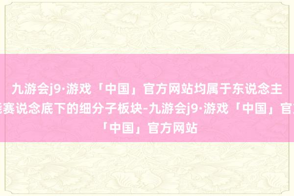 九游会j9·游戏「中国」官方网站均属于东说念主工智能赛说念底下的细分子板块-九游会j9·游戏「中国」官方网站