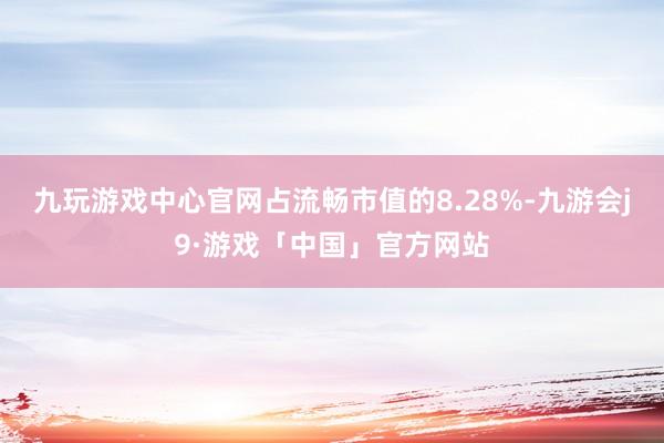 九玩游戏中心官网占流畅市值的8.28%-九游会j9·游戏「中国」官方网站