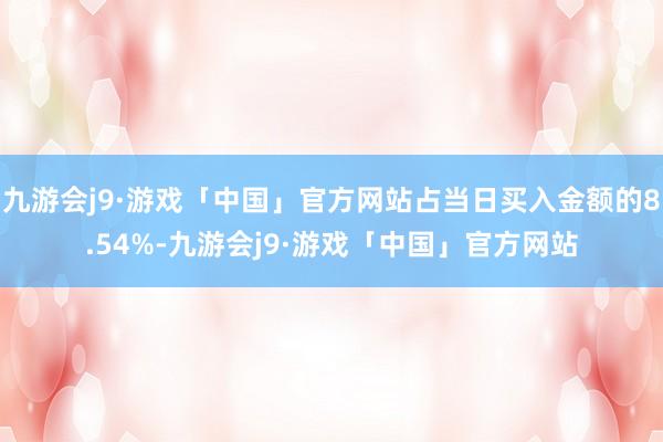 九游会j9·游戏「中国」官方网站占当日买入金额的8.54%-九游会j9·游戏「中国」官方网站