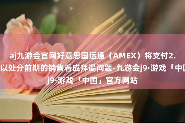 aj九游会官网好意思国运通（AMEX）将支付2.3亿好意思元以处分前期的销售看成拜谒问题-九游会j9·游戏「中国」官方网站