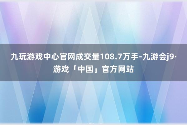 九玩游戏中心官网成交量108.7万手-九游会j9·游戏「中国」官方网站