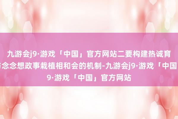 九游会j9·游戏「中国」官方网站二要构建热诚育东说念主与念念想政事栽植相和会的机制-九游会j9·游戏「中国」官方网站