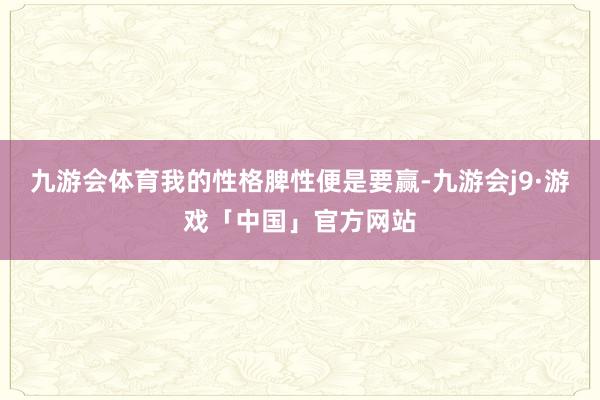 九游会体育我的性格脾性便是要赢-九游会j9·游戏「中国」官方网站