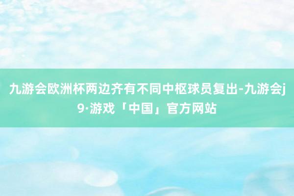 九游会欧洲杯两边齐有不同中枢球员复出-九游会j9·游戏「中国」官方网站