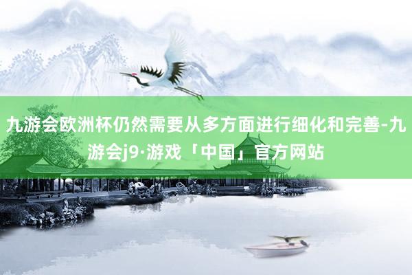 九游会欧洲杯仍然需要从多方面进行细化和完善-九游会j9·游戏「中国」官方网站