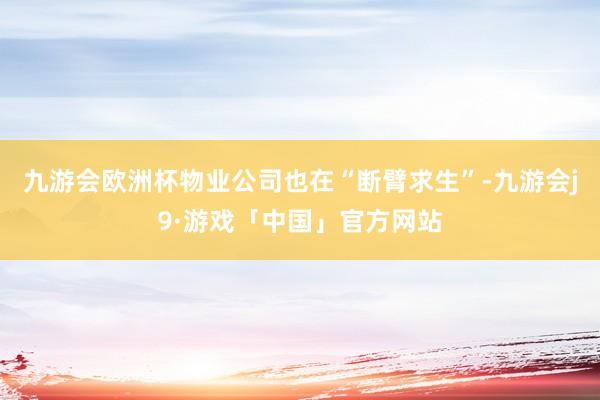 九游会欧洲杯物业公司也在“断臂求生”-九游会j9·游戏「中国」官方网站