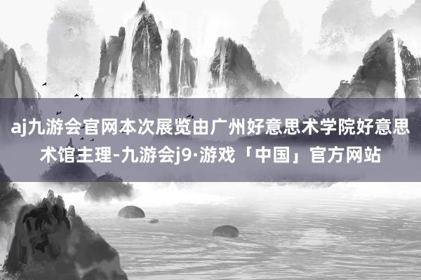 aj九游会官网本次展览由广州好意思术学院好意思术馆主理-九游会j9·游戏「中国」官方网站