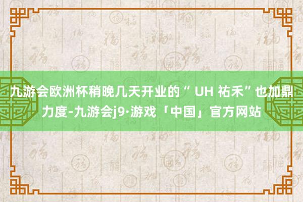 九游会欧洲杯稍晚几天开业的“ UH 祐禾”也加鼎力度-九游会j9·游戏「中国」官方网站