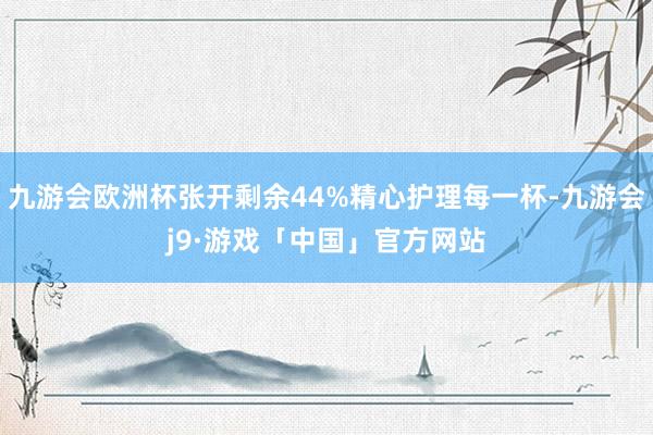 九游会欧洲杯张开剩余44%精心护理每一杯-九游会j9·游戏「中国」官方网站