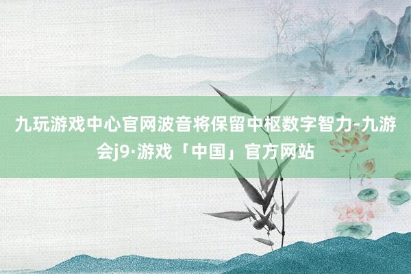 九玩游戏中心官网　　波音将保留中枢数字智力-九游会j9·游戏「中国」官方网站