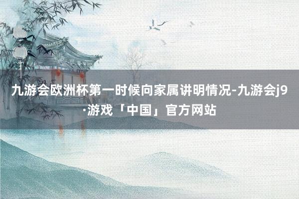 九游会欧洲杯第一时候向家属讲明情况-九游会j9·游戏「中国」官方网站