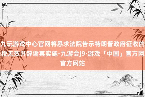 九玩游戏中心官网将恳求法院告示特朗普政府征收的关税无效并辞谢其实施-九游会j9·游戏「中国」官方网站