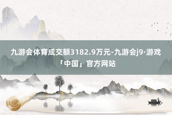 九游会体育成交额3182.9万元-九游会j9·游戏「中国」官方网站