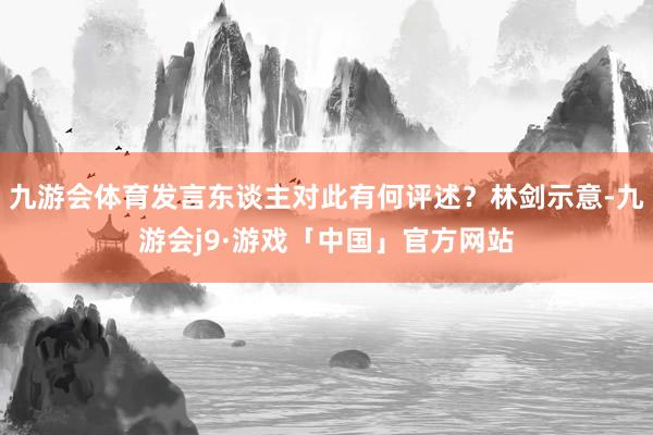 九游会体育发言东谈主对此有何评述？林剑示意-九游会j9·游戏「中国」官方网站