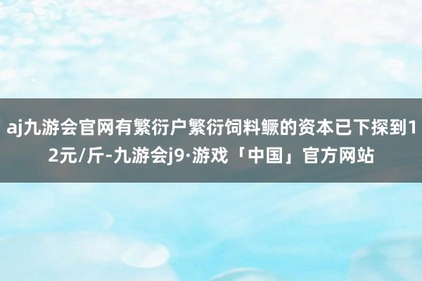 aj九游会官网有繁衍户繁衍饲料鳜的资本已下探到12元/斤-九游会j9·游戏「中国」官方网站
