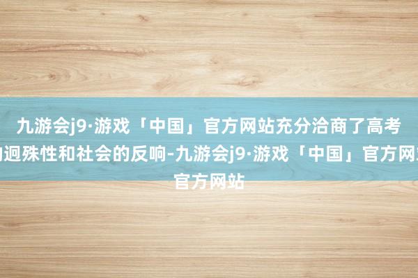 九游会j9·游戏「中国」官方网站充分洽商了高考的迥殊性和社会的反响-九游会j9·游戏「中国」官方网站