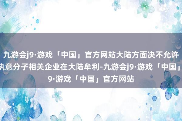 九游会j9·游戏「中国」官方网站大陆方面决不允许
