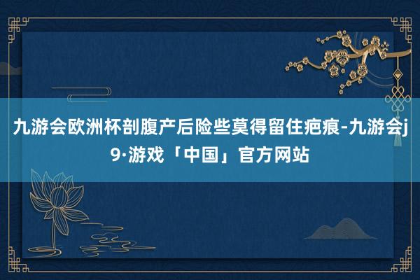九游会欧洲杯剖腹产后险些莫得留住疤痕-九游会j9·游戏「中国」官方网站