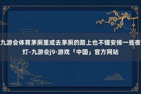 九游会体育茅厕里或去茅厕的路上也不错安排一些夜灯-九游会j9·游戏「中国」官方网站