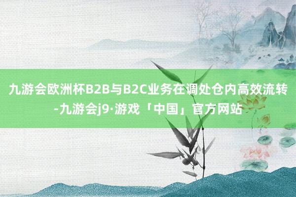 九游会欧洲杯B2B与B2C业务在调处仓内高效流转-九游会j9·游戏「中国」官方网站