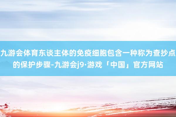 九游会体育东谈主体的免疫细胞包含一种称为查抄点的保护步骤-九游会j9·游戏「中国」官方网站