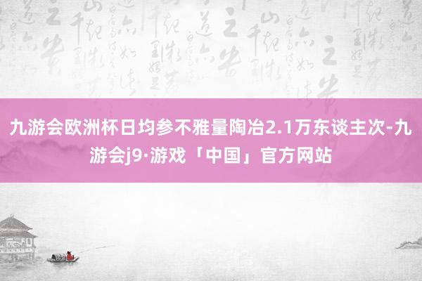 九游会欧洲杯日均参不雅量陶冶2.1万东谈主次-九游会j9·游戏「中国」官方网站