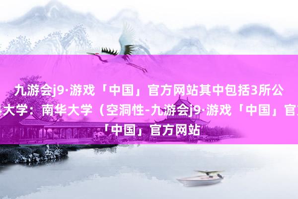 九游会j9·游戏「中国」官方网站其中包括3所公办本科大学：南华大学（空洞性-九游会j9·游戏「中国」官方网站