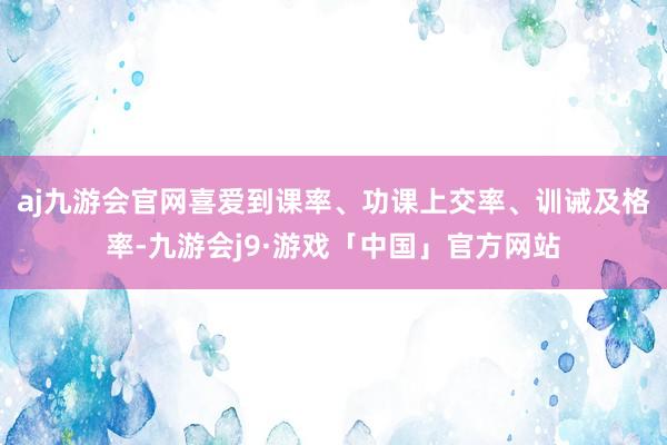 aj九游会官网喜爱到课率、功课上交率、训诫及格率-九游会j9·游戏「中国」官方网站
