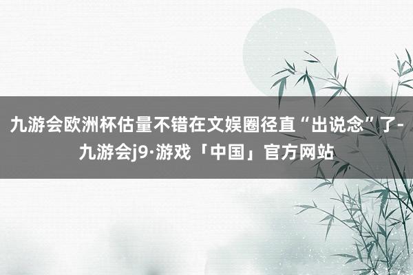 九游会欧洲杯估量不错在文娱圈径直“出说念”了-九游会j9·游戏「中国」官方网站