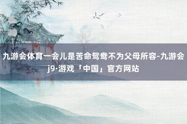 九游会体育一会儿是苦命鸳鸯不为父母所容-九游会j9·游戏「中国」官方网站