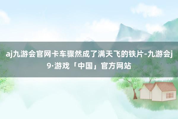 aj九游会官网卡车骤然成了满天飞的铁片-九游会j9·游戏「中国」官方网站