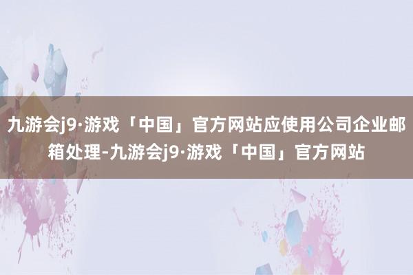 九游会j9·游戏「中国」官方网站应使用公司企业邮箱处理-九游会j9·游戏「中国」官方网站