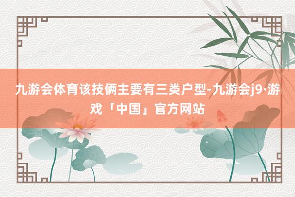 九游会体育该技俩主要有三类户型-九游会j9·游戏「中国」官方网站